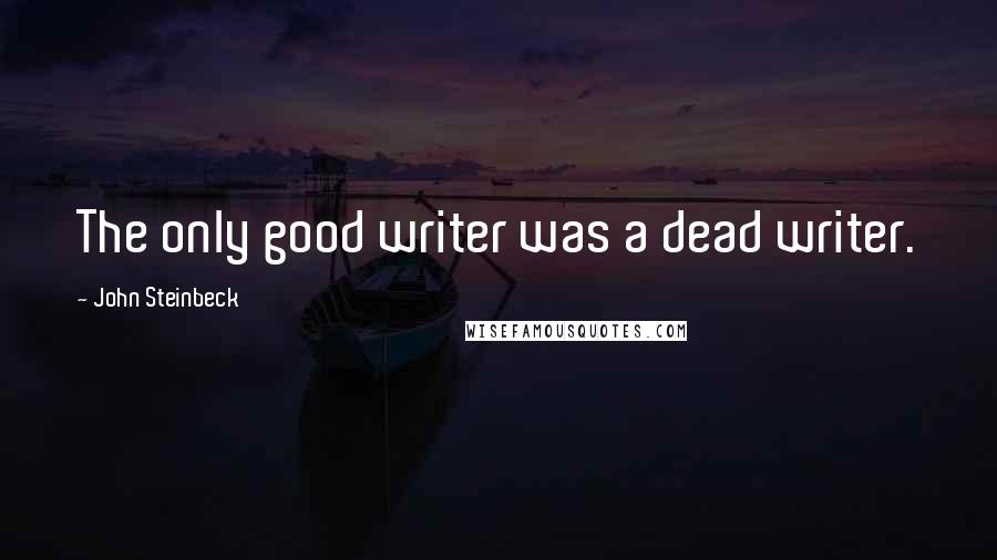 John Steinbeck Quotes: The only good writer was a dead writer.