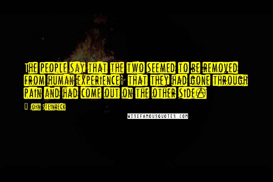 John Steinbeck Quotes: The people say that the two seemed to be removed from human experience; that they had gone through pain and had come out on the other side.