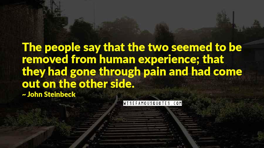 John Steinbeck Quotes: The people say that the two seemed to be removed from human experience; that they had gone through pain and had come out on the other side.