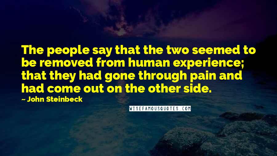 John Steinbeck Quotes: The people say that the two seemed to be removed from human experience; that they had gone through pain and had come out on the other side.