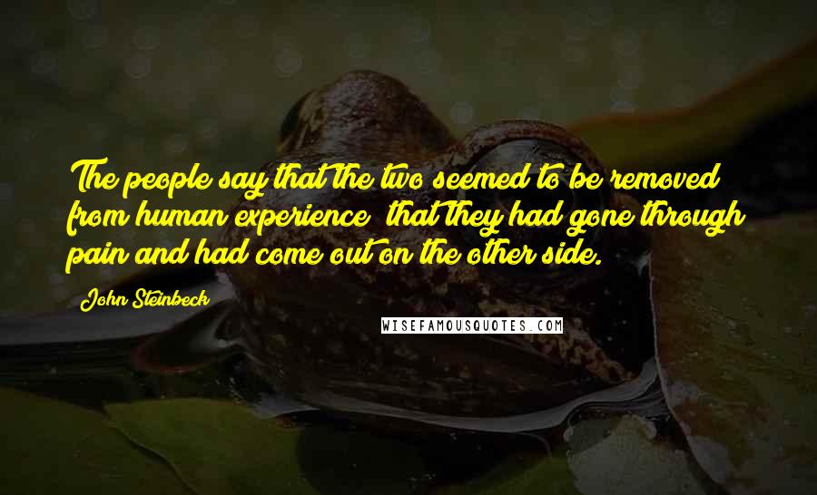 John Steinbeck Quotes: The people say that the two seemed to be removed from human experience; that they had gone through pain and had come out on the other side.