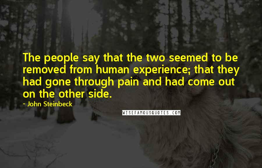 John Steinbeck Quotes: The people say that the two seemed to be removed from human experience; that they had gone through pain and had come out on the other side.