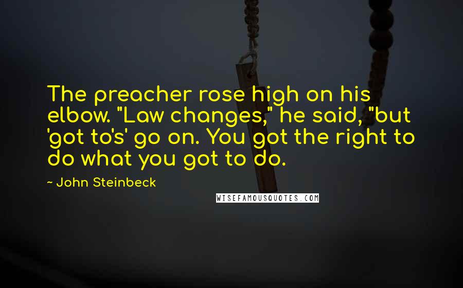 John Steinbeck Quotes: The preacher rose high on his elbow. "Law changes," he said, "but 'got to's' go on. You got the right to do what you got to do.