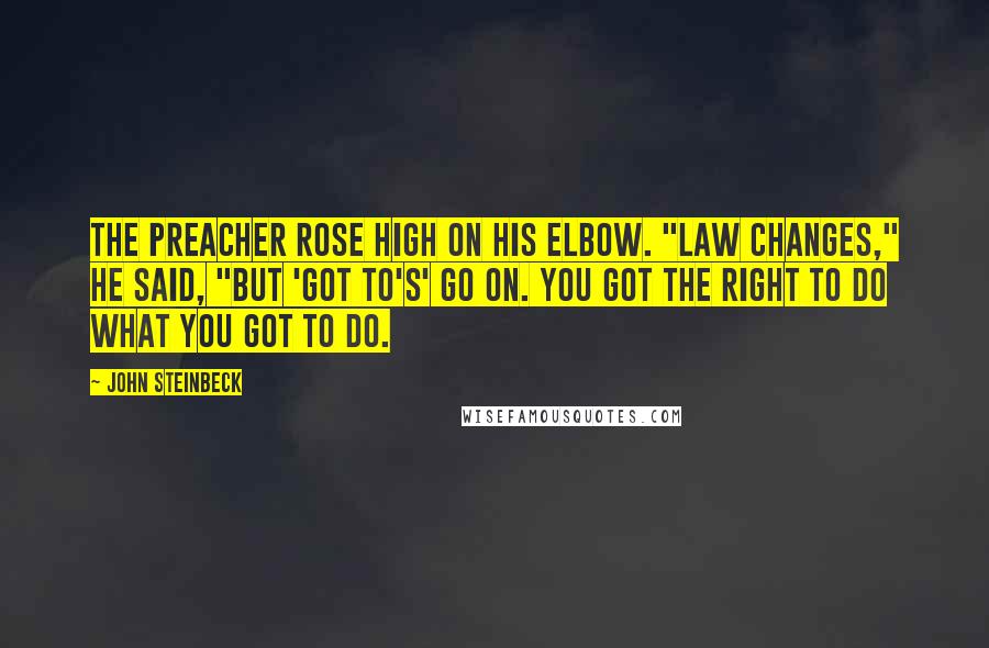 John Steinbeck Quotes: The preacher rose high on his elbow. "Law changes," he said, "but 'got to's' go on. You got the right to do what you got to do.