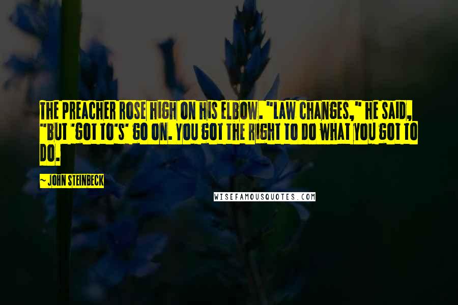 John Steinbeck Quotes: The preacher rose high on his elbow. "Law changes," he said, "but 'got to's' go on. You got the right to do what you got to do.