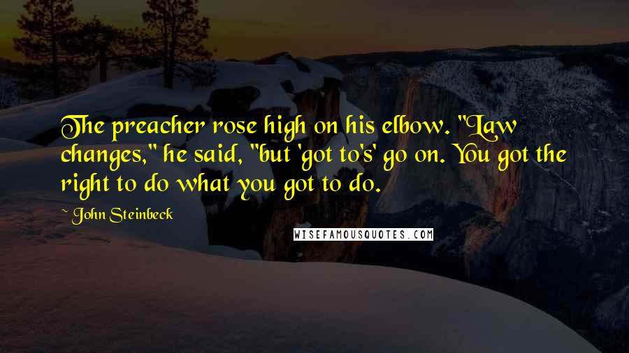 John Steinbeck Quotes: The preacher rose high on his elbow. "Law changes," he said, "but 'got to's' go on. You got the right to do what you got to do.