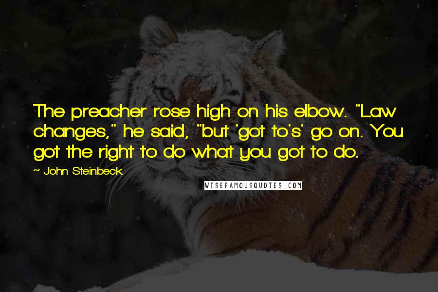 John Steinbeck Quotes: The preacher rose high on his elbow. "Law changes," he said, "but 'got to's' go on. You got the right to do what you got to do.