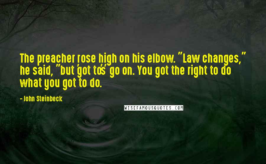 John Steinbeck Quotes: The preacher rose high on his elbow. "Law changes," he said, "but 'got to's' go on. You got the right to do what you got to do.