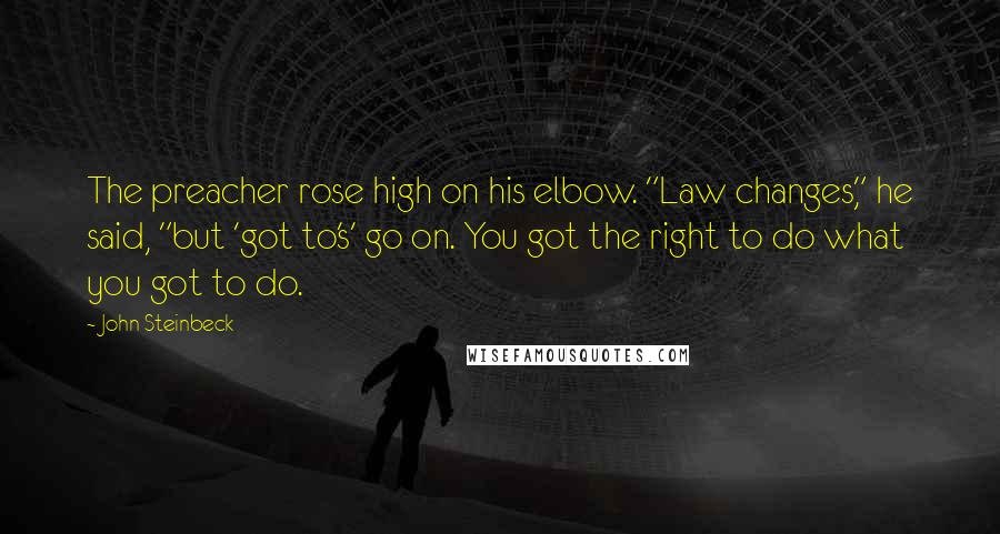 John Steinbeck Quotes: The preacher rose high on his elbow. "Law changes," he said, "but 'got to's' go on. You got the right to do what you got to do.