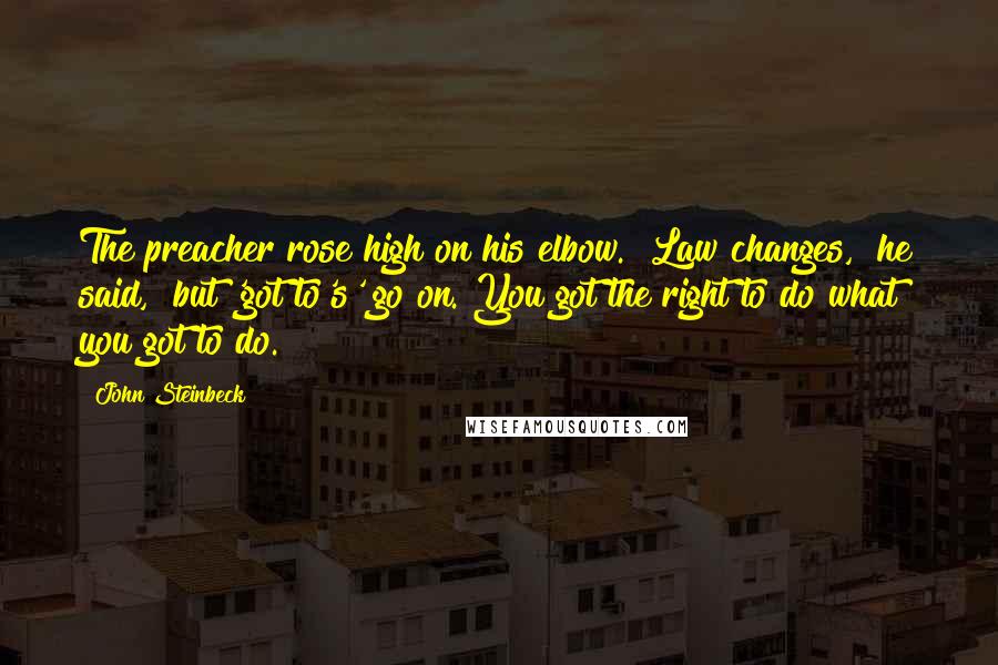 John Steinbeck Quotes: The preacher rose high on his elbow. "Law changes," he said, "but 'got to's' go on. You got the right to do what you got to do.