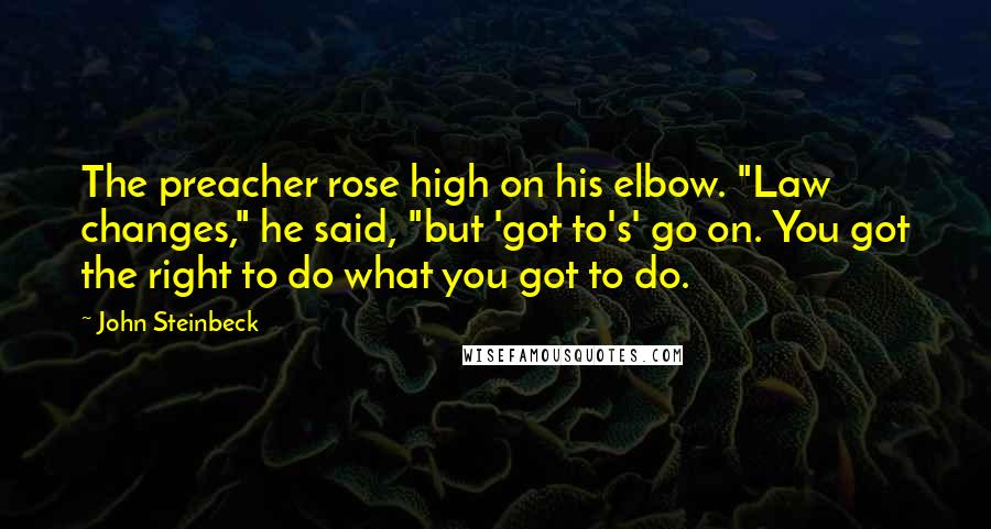 John Steinbeck Quotes: The preacher rose high on his elbow. "Law changes," he said, "but 'got to's' go on. You got the right to do what you got to do.