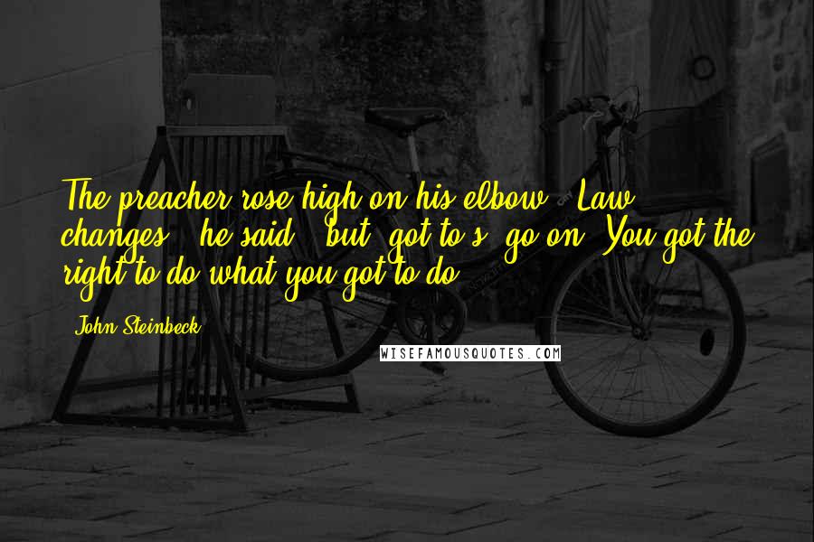 John Steinbeck Quotes: The preacher rose high on his elbow. "Law changes," he said, "but 'got to's' go on. You got the right to do what you got to do.