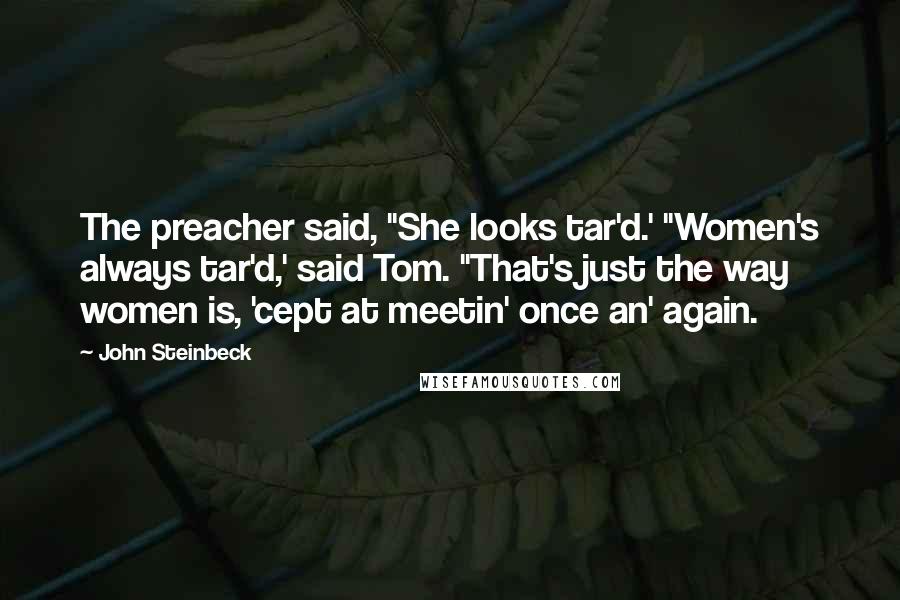 John Steinbeck Quotes: The preacher said, "She looks tar'd.' "Women's always tar'd,' said Tom. "That's just the way women is, 'cept at meetin' once an' again.