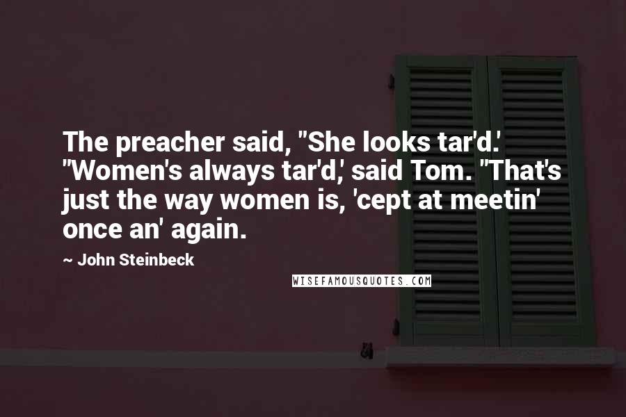 John Steinbeck Quotes: The preacher said, "She looks tar'd.' "Women's always tar'd,' said Tom. "That's just the way women is, 'cept at meetin' once an' again.