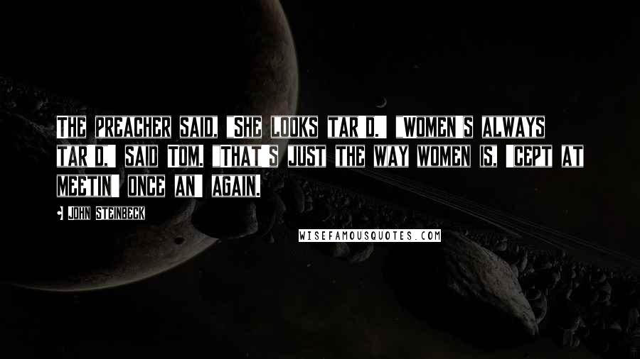 John Steinbeck Quotes: The preacher said, "She looks tar'd.' "Women's always tar'd,' said Tom. "That's just the way women is, 'cept at meetin' once an' again.