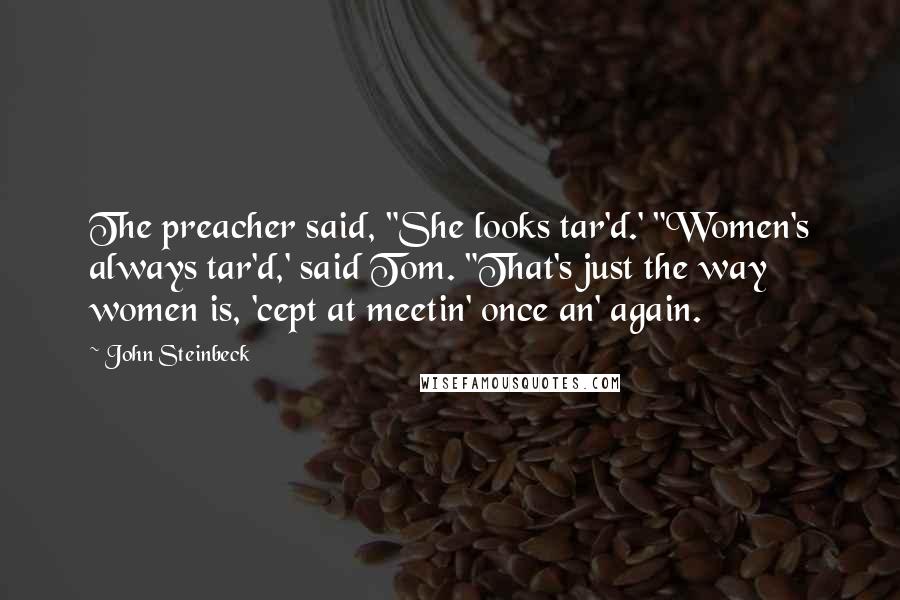 John Steinbeck Quotes: The preacher said, "She looks tar'd.' "Women's always tar'd,' said Tom. "That's just the way women is, 'cept at meetin' once an' again.