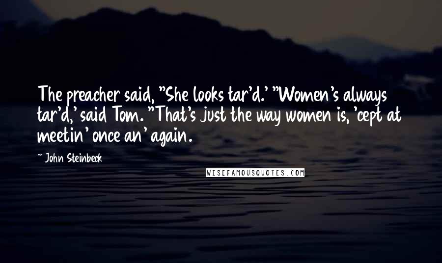 John Steinbeck Quotes: The preacher said, "She looks tar'd.' "Women's always tar'd,' said Tom. "That's just the way women is, 'cept at meetin' once an' again.