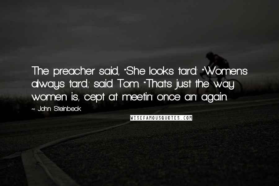 John Steinbeck Quotes: The preacher said, "She looks tar'd.' "Women's always tar'd,' said Tom. "That's just the way women is, 'cept at meetin' once an' again.