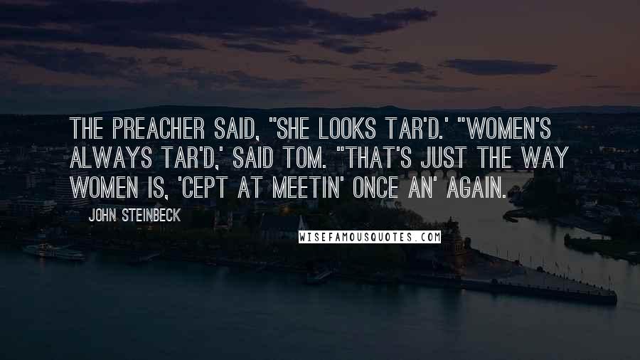 John Steinbeck Quotes: The preacher said, "She looks tar'd.' "Women's always tar'd,' said Tom. "That's just the way women is, 'cept at meetin' once an' again.