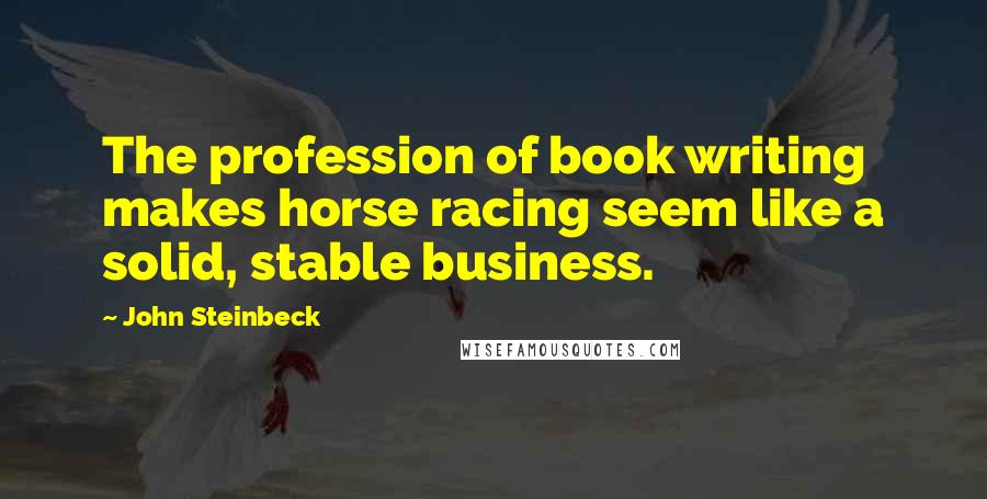 John Steinbeck Quotes: The profession of book writing makes horse racing seem like a solid, stable business.