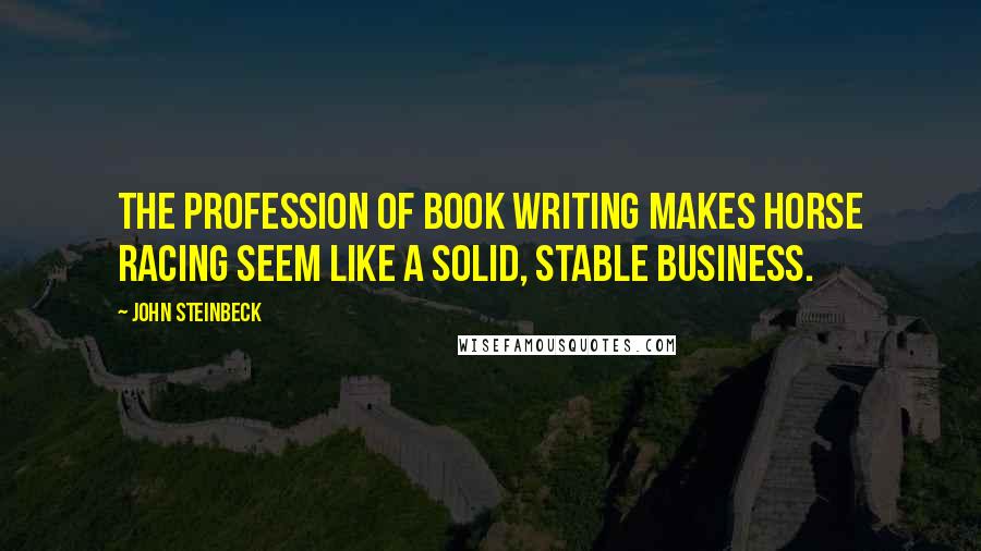 John Steinbeck Quotes: The profession of book writing makes horse racing seem like a solid, stable business.