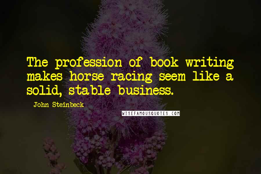 John Steinbeck Quotes: The profession of book writing makes horse racing seem like a solid, stable business.