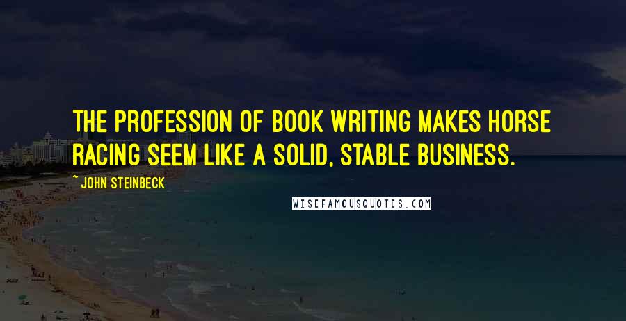 John Steinbeck Quotes: The profession of book writing makes horse racing seem like a solid, stable business.