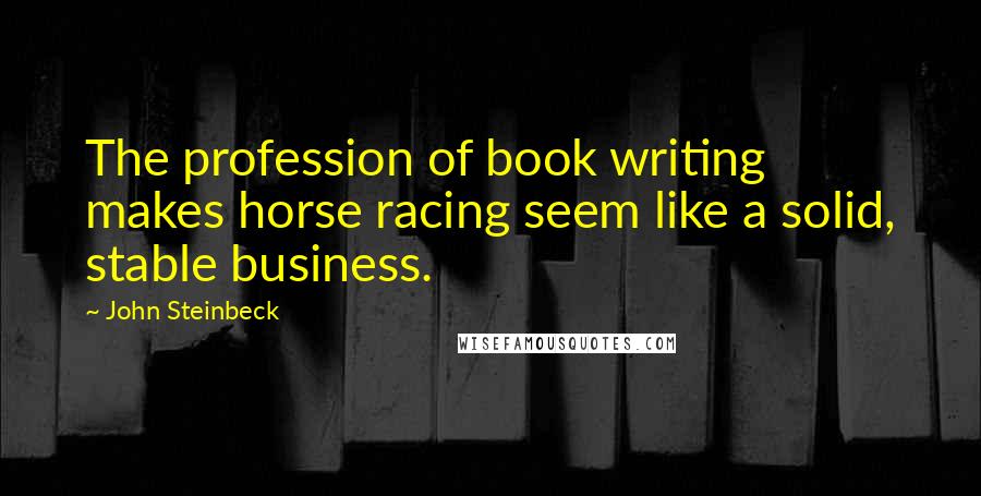 John Steinbeck Quotes: The profession of book writing makes horse racing seem like a solid, stable business.