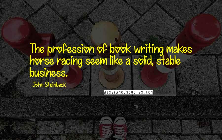 John Steinbeck Quotes: The profession of book writing makes horse racing seem like a solid, stable business.