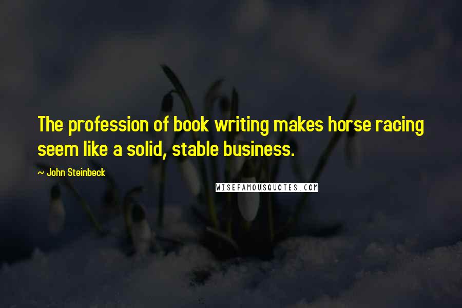 John Steinbeck Quotes: The profession of book writing makes horse racing seem like a solid, stable business.