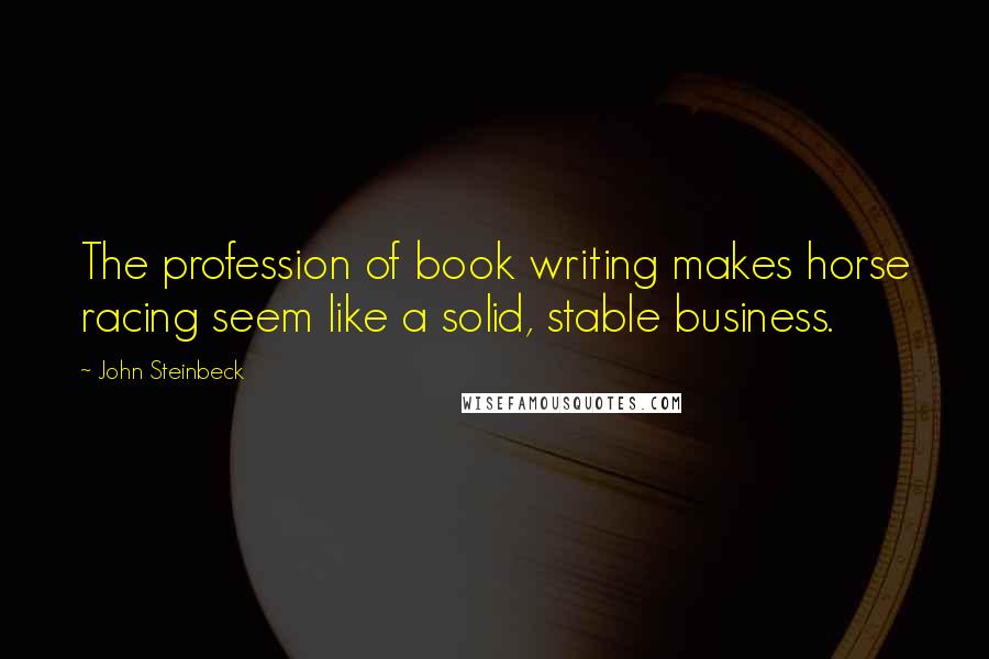 John Steinbeck Quotes: The profession of book writing makes horse racing seem like a solid, stable business.
