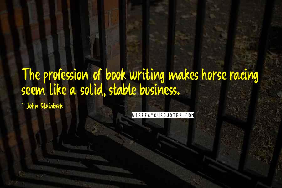 John Steinbeck Quotes: The profession of book writing makes horse racing seem like a solid, stable business.