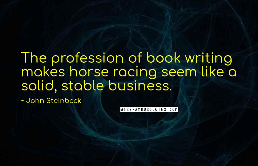 John Steinbeck Quotes: The profession of book writing makes horse racing seem like a solid, stable business.