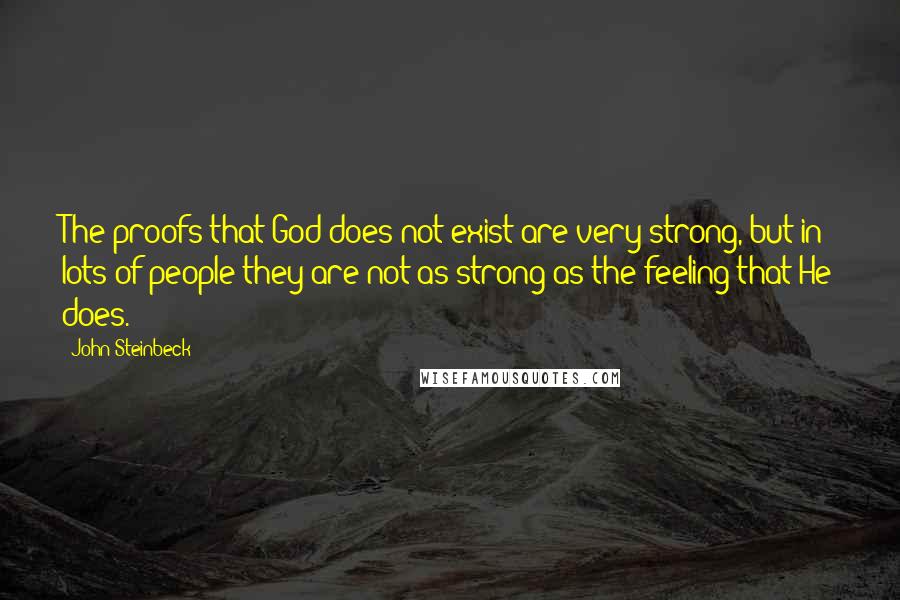 John Steinbeck Quotes: The proofs that God does not exist are very strong, but in lots of people they are not as strong as the feeling that He does.