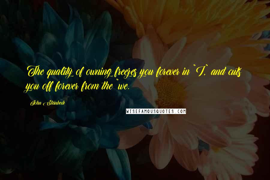 John Steinbeck Quotes: The quality of owning freezes you forever in "I," and cuts you off forever from the "we.