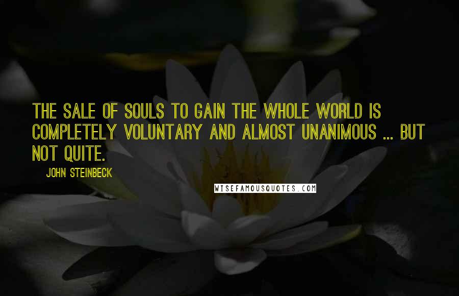John Steinbeck Quotes: The sale of souls to gain the whole world is completely voluntary and almost unanimous ... but not quite.