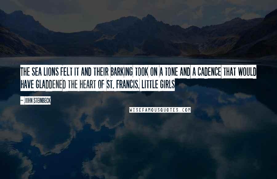 John Steinbeck Quotes: The sea lions felt it and their barking took on a tone and a cadence that would have gladdened the heart of St. Francis. Little girls