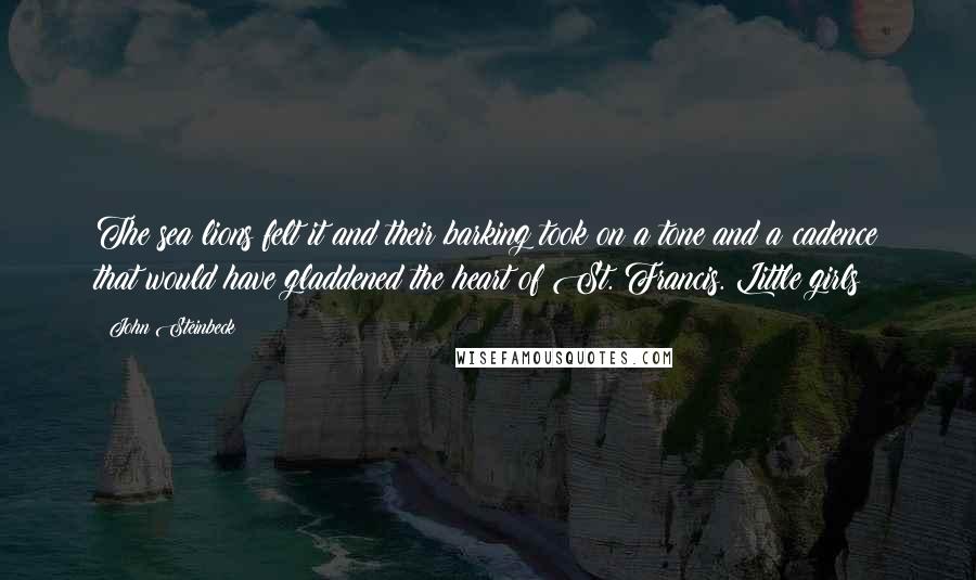 John Steinbeck Quotes: The sea lions felt it and their barking took on a tone and a cadence that would have gladdened the heart of St. Francis. Little girls