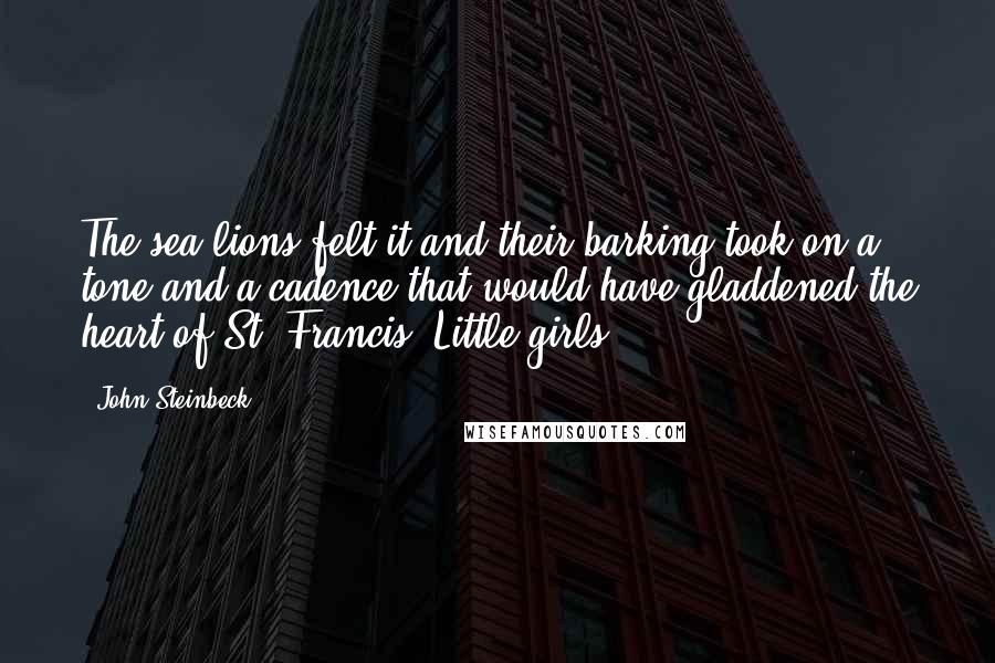 John Steinbeck Quotes: The sea lions felt it and their barking took on a tone and a cadence that would have gladdened the heart of St. Francis. Little girls