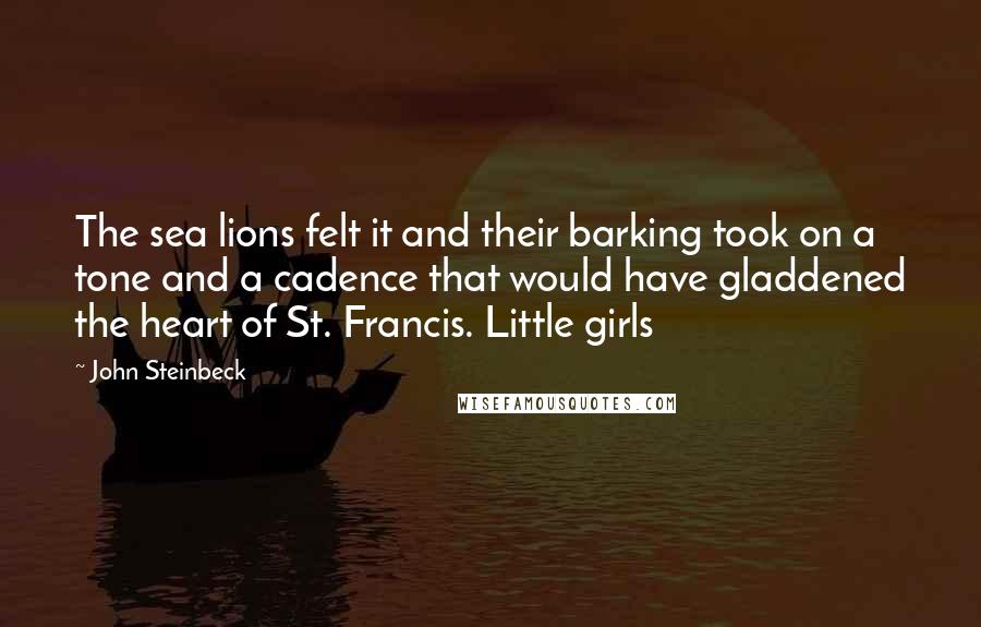 John Steinbeck Quotes: The sea lions felt it and their barking took on a tone and a cadence that would have gladdened the heart of St. Francis. Little girls