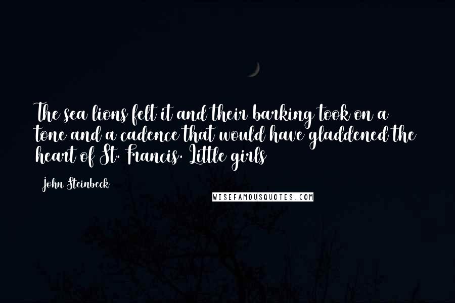 John Steinbeck Quotes: The sea lions felt it and their barking took on a tone and a cadence that would have gladdened the heart of St. Francis. Little girls