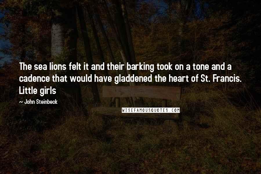 John Steinbeck Quotes: The sea lions felt it and their barking took on a tone and a cadence that would have gladdened the heart of St. Francis. Little girls