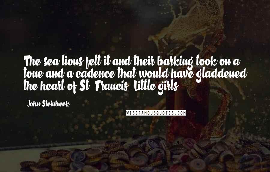 John Steinbeck Quotes: The sea lions felt it and their barking took on a tone and a cadence that would have gladdened the heart of St. Francis. Little girls