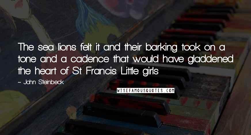 John Steinbeck Quotes: The sea lions felt it and their barking took on a tone and a cadence that would have gladdened the heart of St. Francis. Little girls