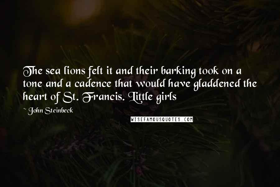 John Steinbeck Quotes: The sea lions felt it and their barking took on a tone and a cadence that would have gladdened the heart of St. Francis. Little girls