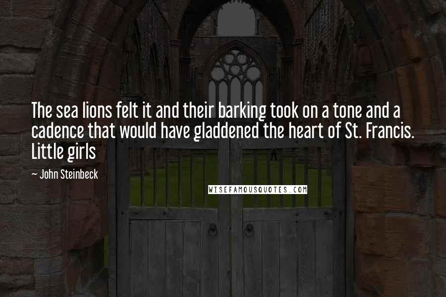 John Steinbeck Quotes: The sea lions felt it and their barking took on a tone and a cadence that would have gladdened the heart of St. Francis. Little girls