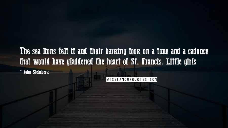 John Steinbeck Quotes: The sea lions felt it and their barking took on a tone and a cadence that would have gladdened the heart of St. Francis. Little girls