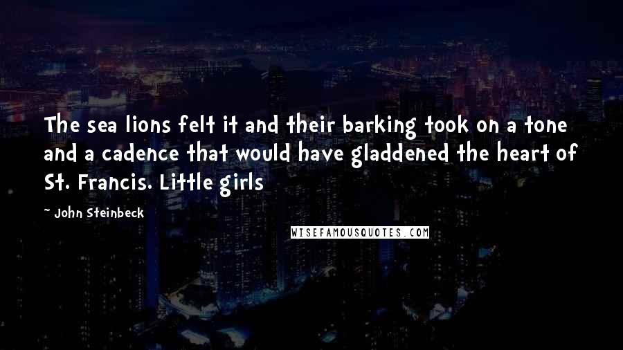 John Steinbeck Quotes: The sea lions felt it and their barking took on a tone and a cadence that would have gladdened the heart of St. Francis. Little girls