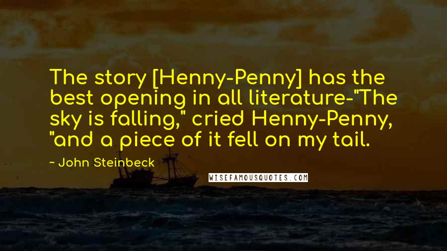 John Steinbeck Quotes: The story [Henny-Penny] has the best opening in all literature-"The sky is falling," cried Henny-Penny, "and a piece of it fell on my tail.