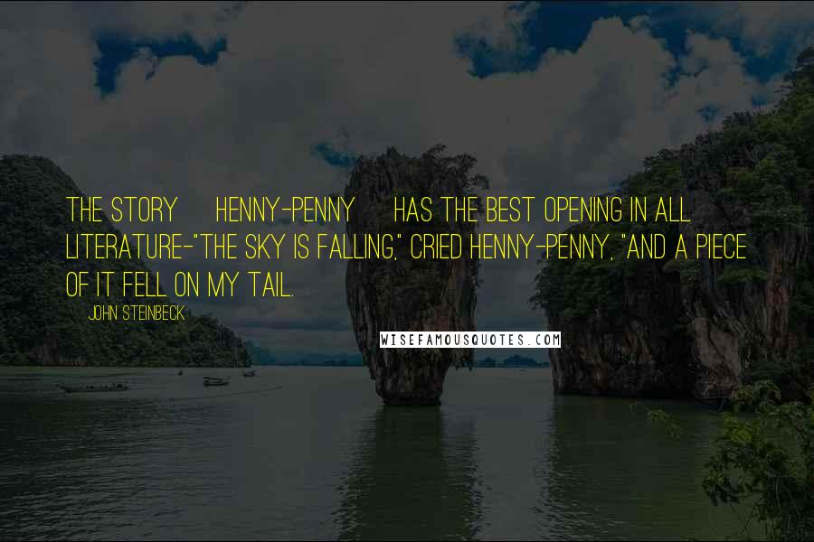 John Steinbeck Quotes: The story [Henny-Penny] has the best opening in all literature-"The sky is falling," cried Henny-Penny, "and a piece of it fell on my tail.